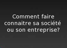 Comment faire connaitre sa socit ou son entreprise?